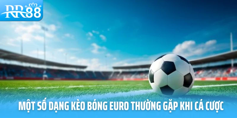 Một số dạng kèo bóng Euro thường gặp khi cá cược